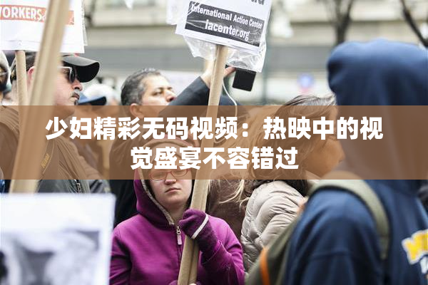 少妇精彩无码视频：热映中的视觉盛宴不容错过