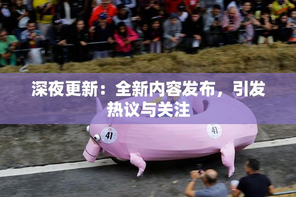 深夜更新：全新内容发布，引发热议与关注