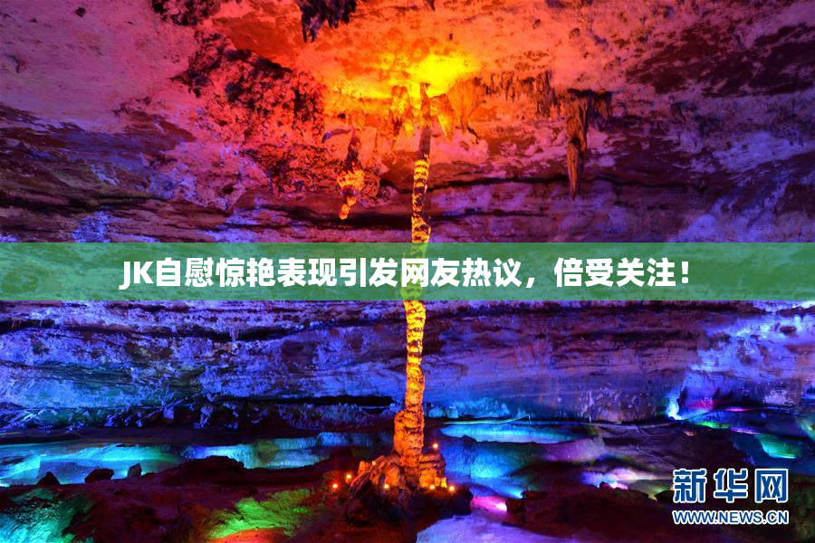 JK自慰惊艳表现引发网友热议，倍受关注！