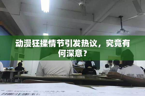 动漫狂揉情节引发热议，究竟有何深意？