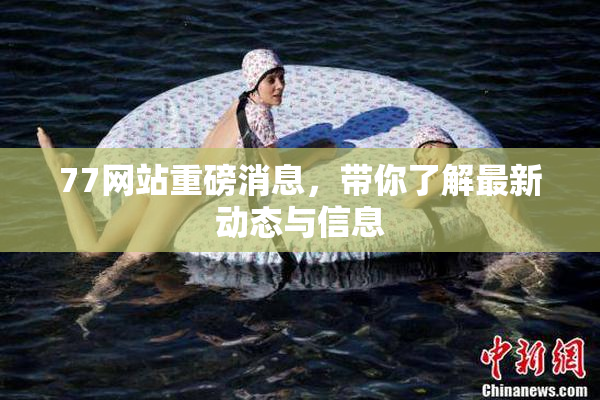 77网站重磅消息，带你了解最新动态与信息