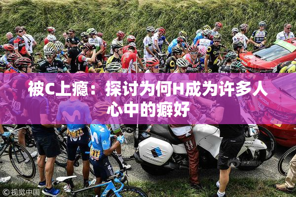 被C上瘾：探讨为何H成为许多人心中的癖好