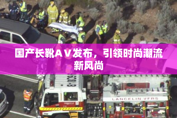 国产长靴AⅤ发布，引领时尚潮流新风尚