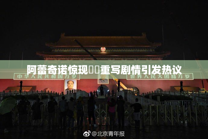 阿蕾奇诺惊现❌‌重写剧情引发热议