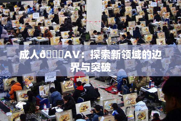 成人🔞AV：探索新领域的边界与突破