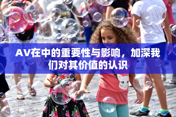 AV在中的重要性与影响，加深我们对其价值的认识