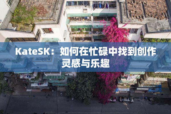 KateSK：如何在忙碌中找到创作灵感与乐趣