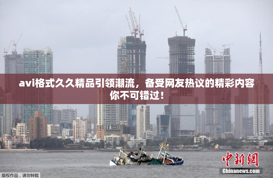 avi格式久久精品引领潮流，备受网友热议的精彩内容你不可错过！