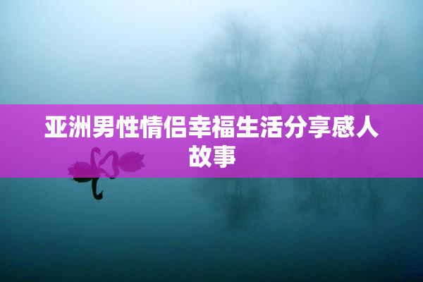 亚洲男性情侣幸福生活分享感人故事