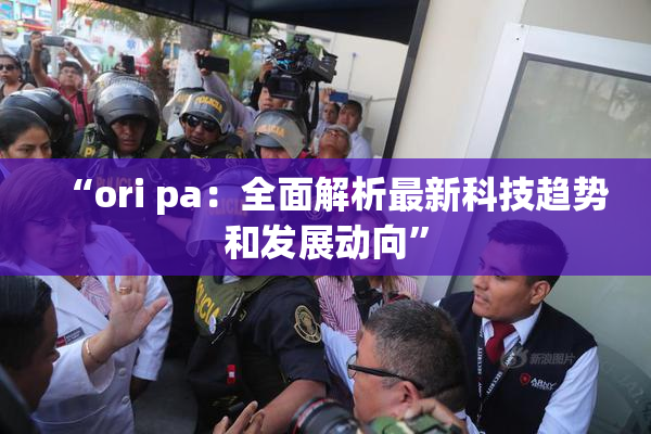 “ori pa：全面解析最新科技趋势和发展动向”
