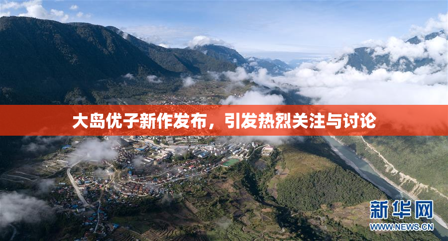 大岛优子新作发布，引发热烈关注与讨论