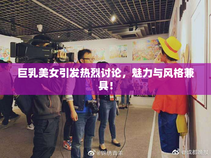 巨乳美女引发热烈讨论，魅力与风格兼具！