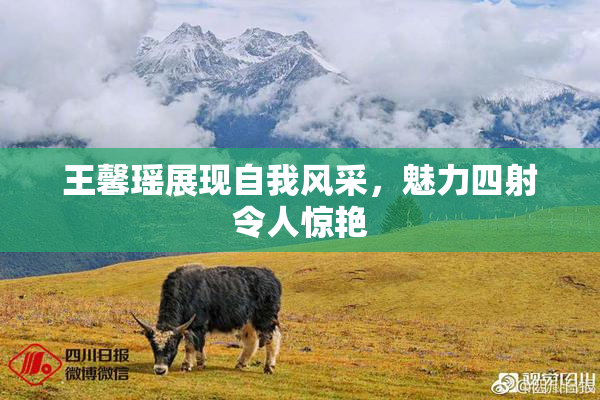 王馨瑶展现自我风采，魅力四射令人惊艳