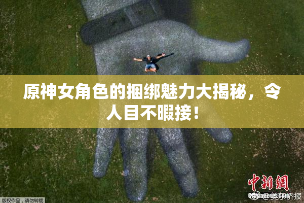 原神女角色的捆绑魅力大揭秘，令人目不暇接！
