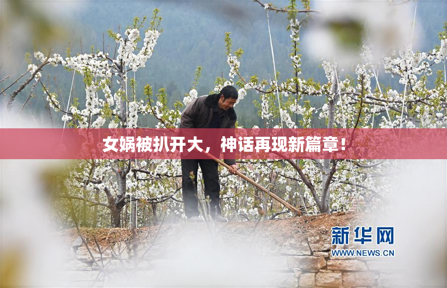 女娲被扒开大，神话再现新篇章！