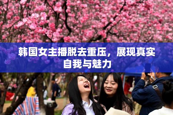 韩国女主播脱去重压，展现真实自我与魅力