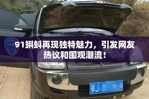 91蝌蚪再现独特魅力，引发网友热议和围观潮流！