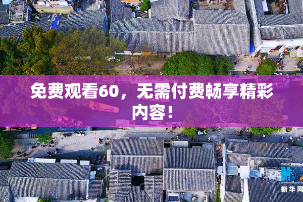 免费观看60，无需付费畅享精彩内容！