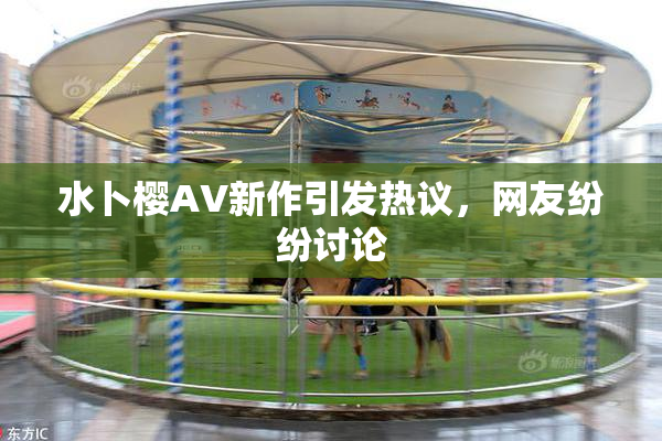 水卜樱AV新作引发热议，网友纷纷讨论