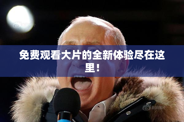 免费观看大片的全新体验尽在这里！