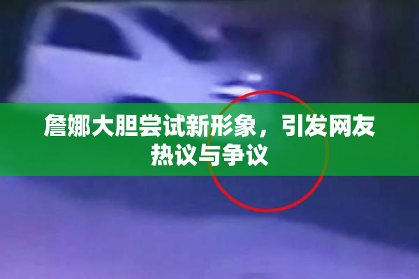 詹娜大胆尝试新形象，引发网友热议与争议
