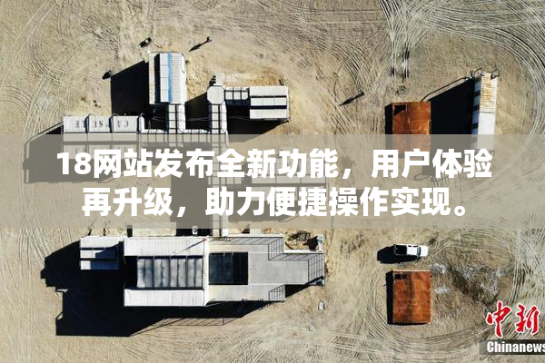 18网站发布全新功能，用户体验再升级，助力便捷操作实现。