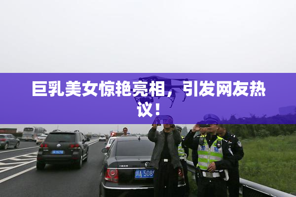 巨乳美女惊艳亮相，引发网友热议！