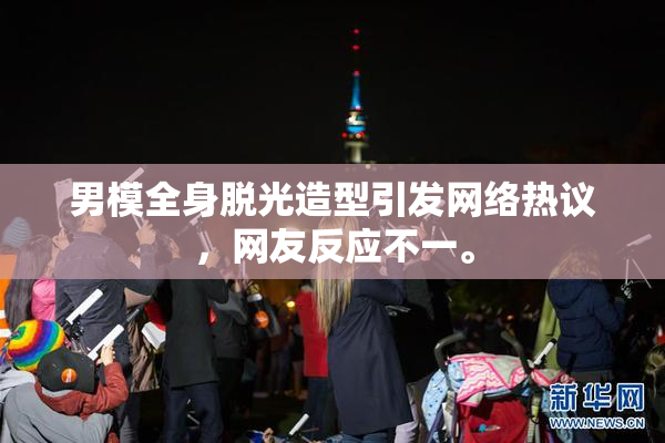 男模全身脱光造型引发网络热议，网友反应不一。