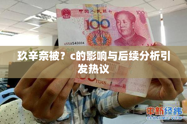 玖辛奈被？c的影响与后续分析引发热议