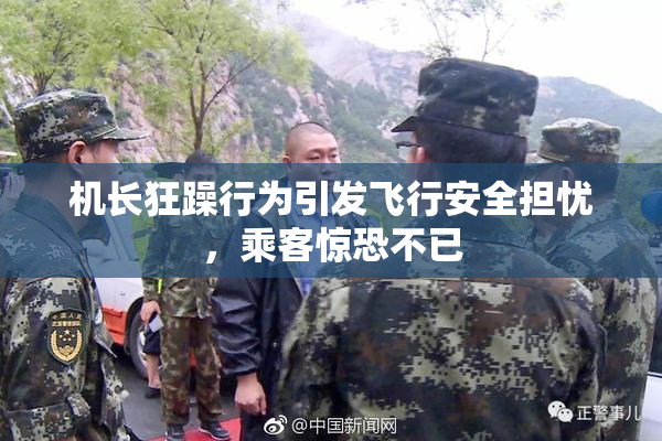 机长狂躁行为引发飞行安全担忧，乘客惊恐不已