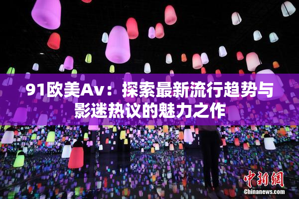 91欧美Av：探索最新流行趋势与影迷热议的魅力之作
