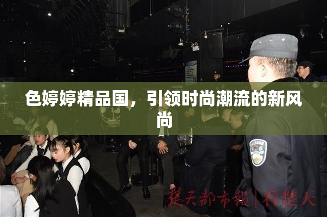 色婷婷精品国，引领时尚潮流的新风尚