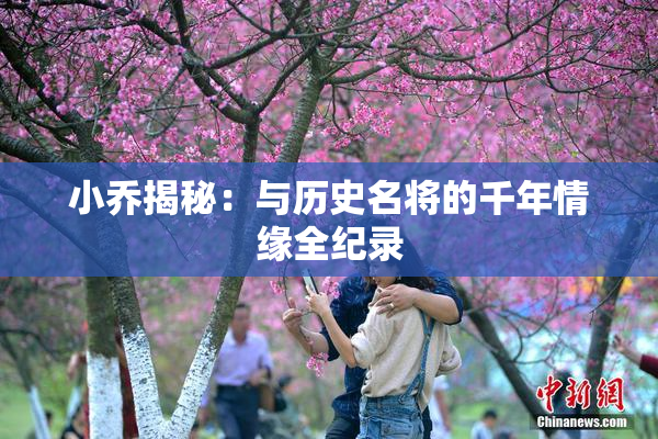 小乔揭秘：与历史名将的千年情缘全纪录