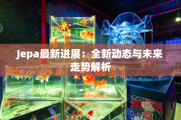 Jepa最新进展：全新动态与未来走势解析