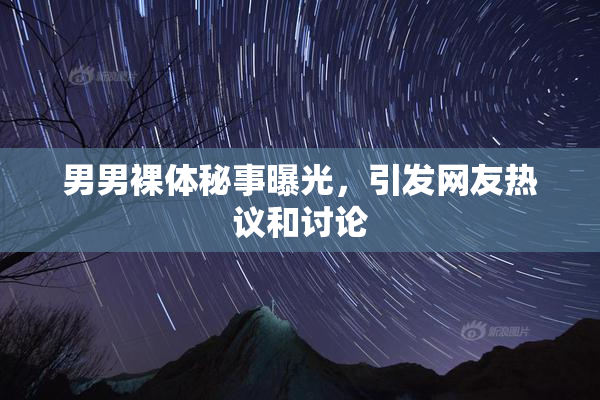 男男裸体秘事曝光，引发网友热议和讨论