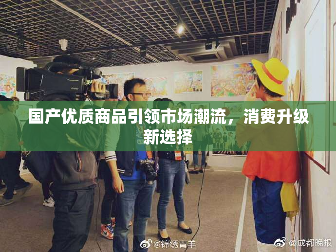 国产优质商品引领市场潮流，消费升级新选择