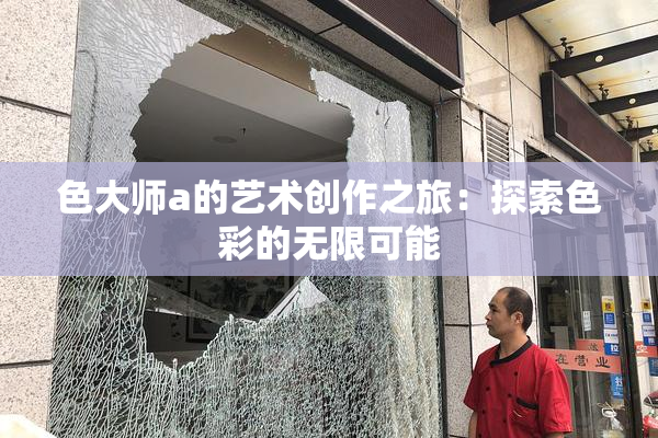 色大师a的艺术创作之旅：探索色彩的无限可能