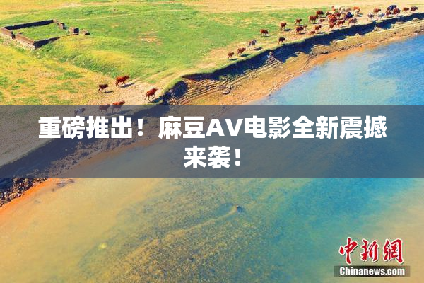 重磅推出！麻豆AV电影全新震撼来袭！
