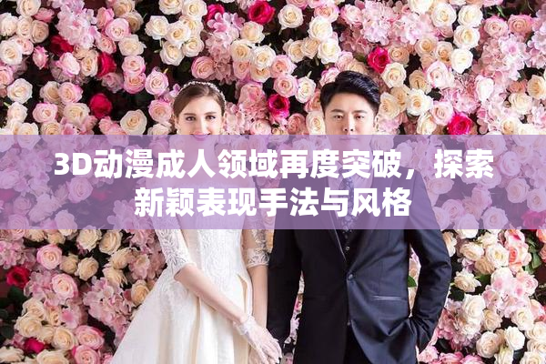 3D动漫成人领域再度突破，探索新颖表现手法与风格
