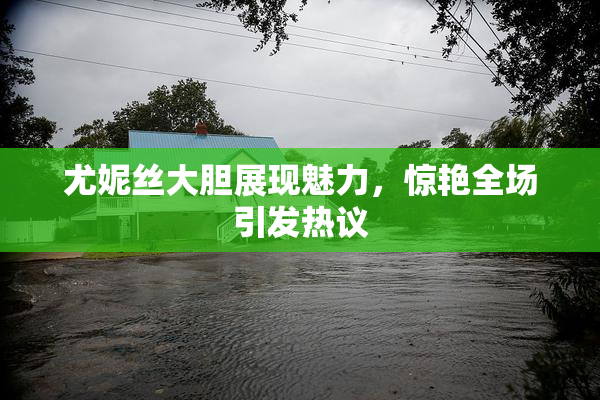 尤妮丝大胆展现魅力，惊艳全场引发热议
