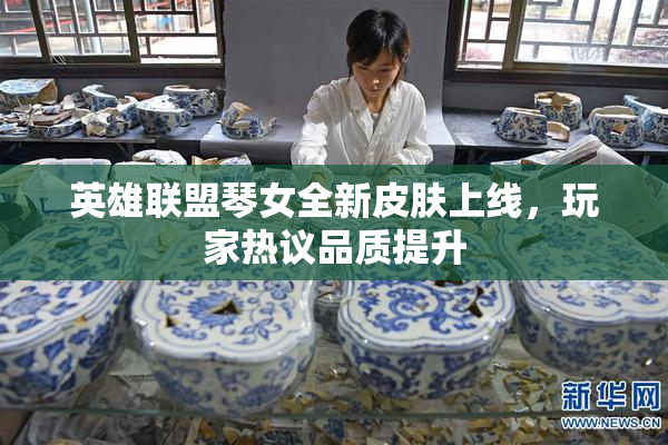 英雄联盟琴女全新皮肤上线，玩家热议品质提升