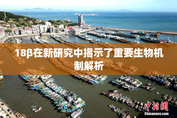 18β在新研究中揭示了重要生物机制解析