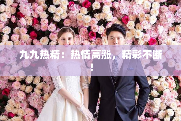九九热精：热情高涨，精彩不断！
