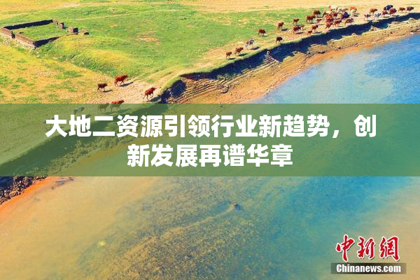 大地二资源引领行业新趋势，创新发展再谱华章