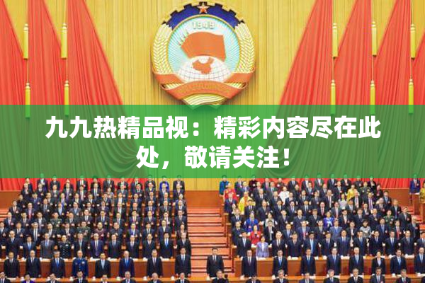 九九热精品视：精彩内容尽在此处，敬请关注！