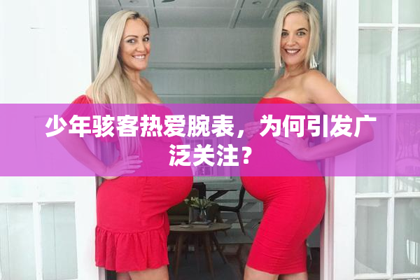 少年骇客热爱腕表，为何引发广泛关注？