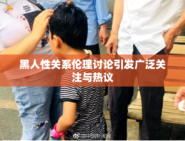 黑人性关系伦理讨论引发广泛关注与热议