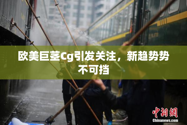 欧美巨茎Cg引发关注，新趋势势不可挡