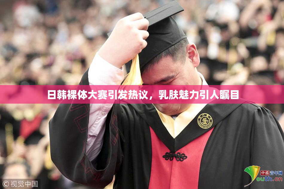 日韩裸体大赛引发热议，乳肤魅力引人瞩目