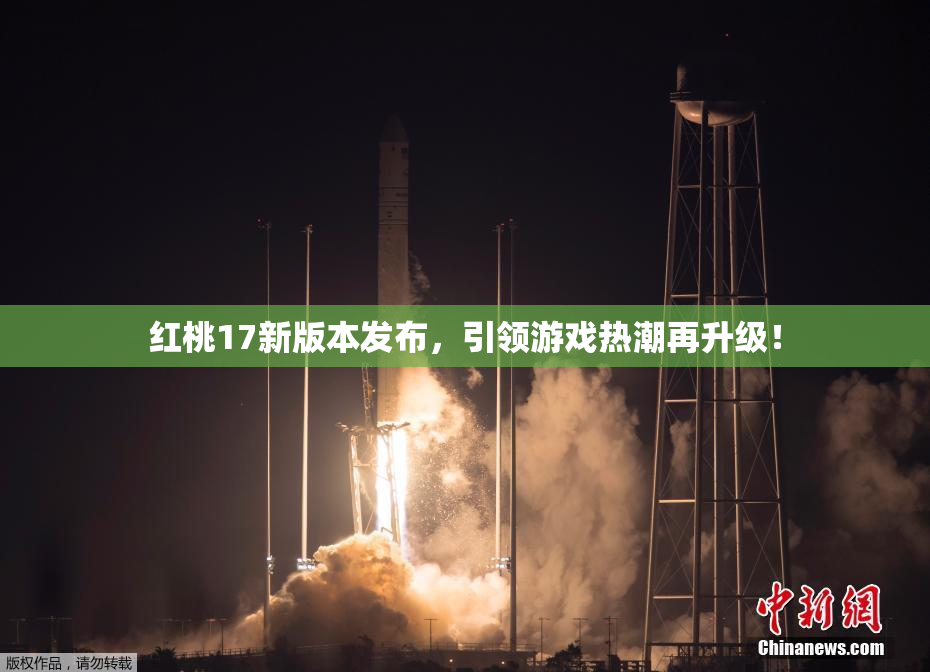 红桃17新版本发布，引领游戏热潮再升级！